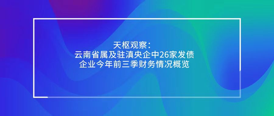 天枢观察：云南省属及驻滇央企中26家发债企业今年前三季财务情况概览